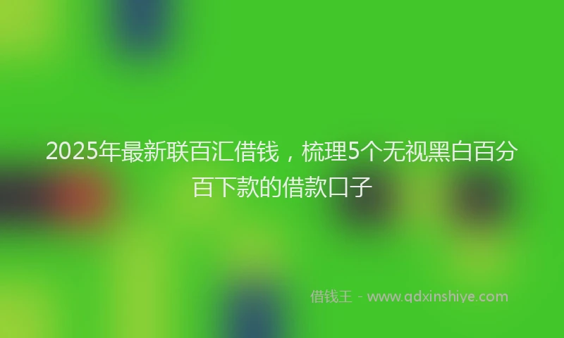 2025年最新联百汇借钱，梳理5个无视黑白百分百下款的借款口子