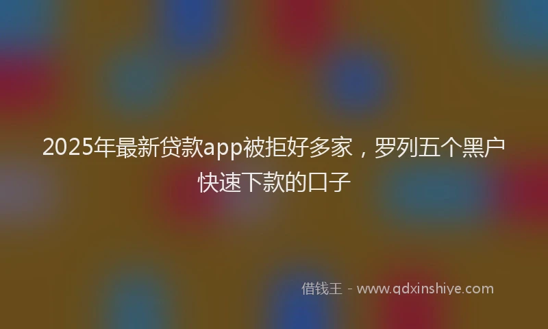 2025年最新贷款app被拒好多家，罗列五个黑户快速下款的口子