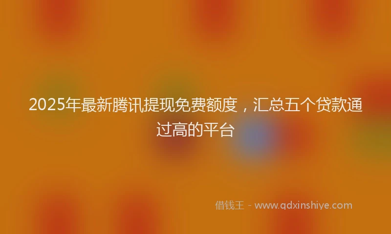 2025年最新腾讯提现免费额度，汇总五个贷款通过高的平台