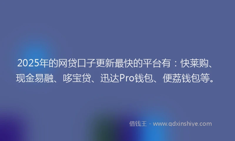 2025年的网贷口子更新最快的平台有：快莱购、现金易融、哆宝贷、迅达Pro钱包、便荔钱包等。