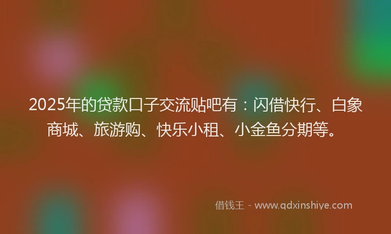 2025年的贷款口子交流贴吧有：闪借快行、白象商城、旅游购、快乐小租、小金鱼分期等。
