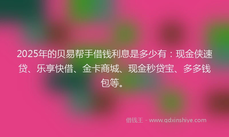 2025年的贝易帮手借钱利息是多少有：现金侠速贷、乐享快借、金卡商城、现金秒贷宝、多多钱包等。