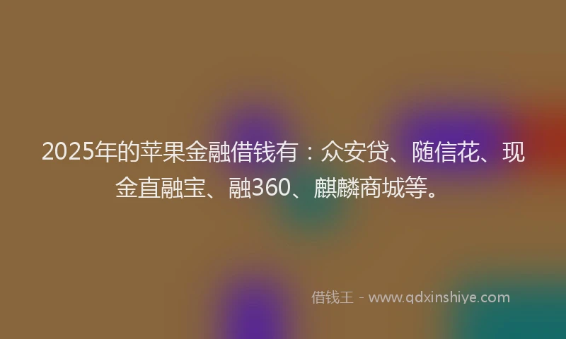 2025年的苹果金融借钱有：众安贷、随信花、现金直融宝、融360、麒麟商城等。