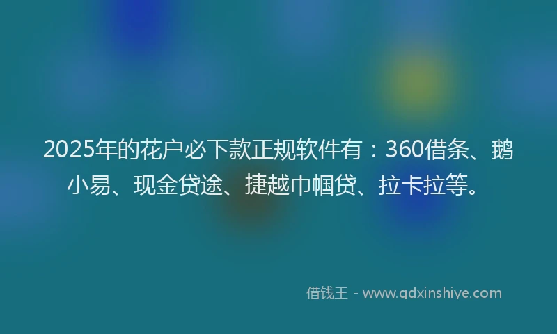 2025年的花户必下款正规软件有：360借条、鹅小易、现金贷途、捷越巾帼贷、拉卡拉等。