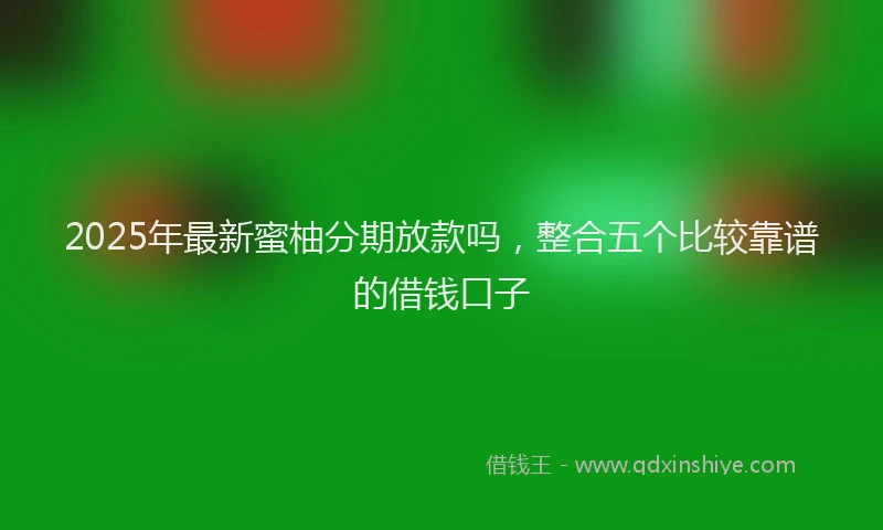 2025年最新蜜柚分期放款吗，整合五个比较靠谱的借钱口子