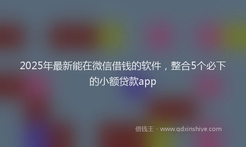 2025年最新能在微信借钱的软件，整合5个必下的小额贷款app