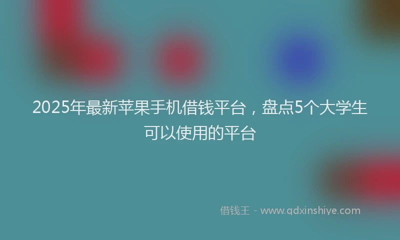 2025年最新苹果手机借钱平台，盘点5个大学生可以使用的平台
