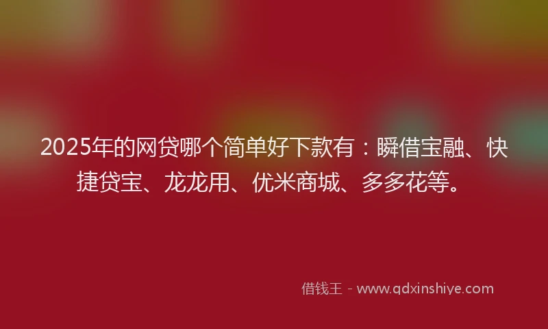 2025年的网贷哪个简单好下款有：瞬借宝融、快捷贷宝、龙龙用、优米商城、多多花等。