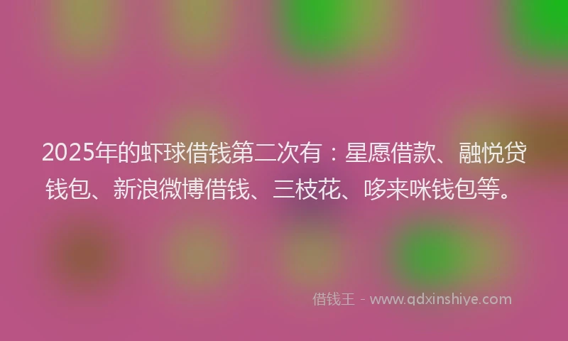 2025年的虾球借钱第二次有：星愿借款、融悦贷钱包、新浪微博借钱、三枝花、哆来咪钱包等。