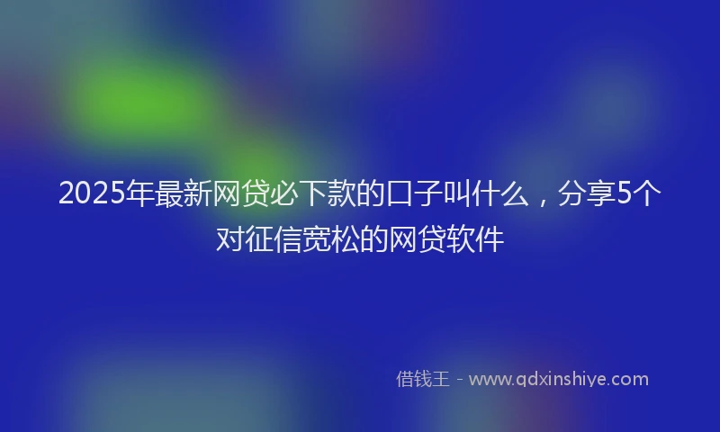 2025年最新网贷必下款的口子叫什么，分享5个对征信宽松的网贷软件