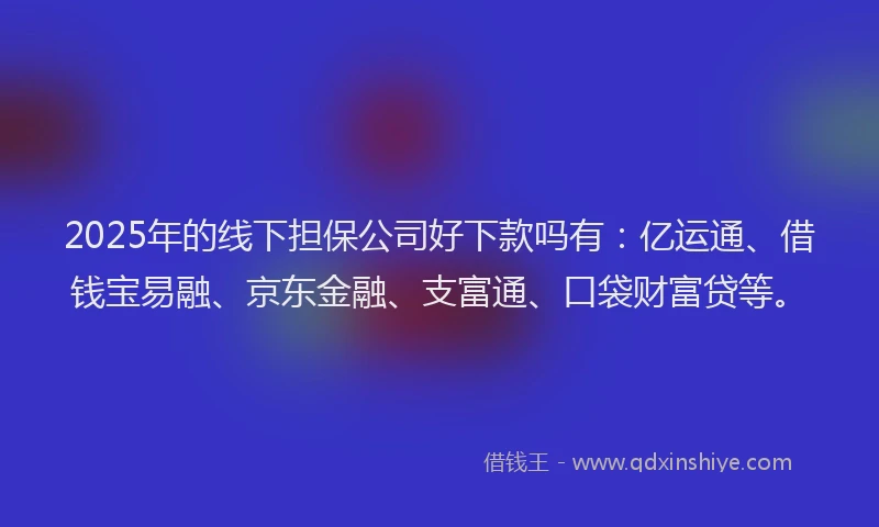 2025年的线下担保公司好下款吗有:亿运通、借钱宝易融、京东金融、支富通、口袋财富贷等。
