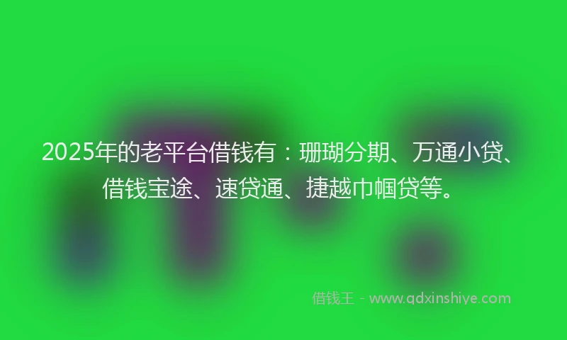 2025年的老平台借钱有：珊瑚分期、万通小贷、借钱宝途、速贷通、捷越巾帼贷等。