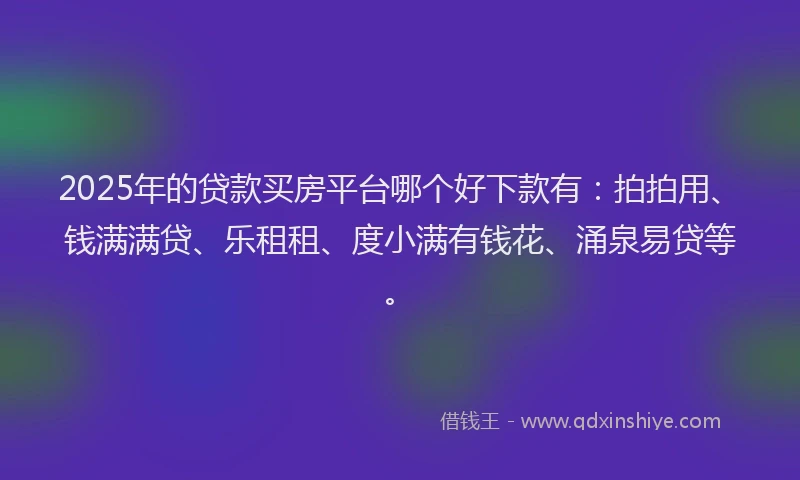 2025年的贷款买房平台哪个好下款有：拍拍用、钱满满贷、乐租租、度小满有钱花、涌泉易贷等。