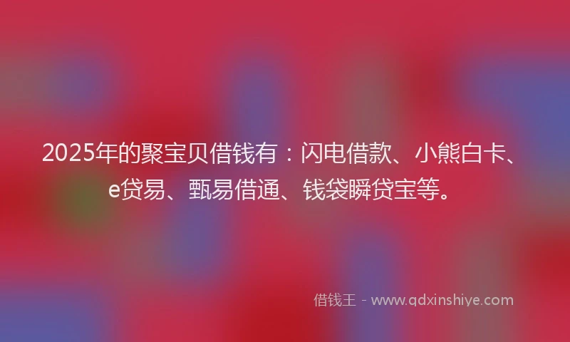 2025年的聚宝贝借钱有：闪电借款、小熊白卡、e贷易、甄易借通、钱袋瞬贷宝等。