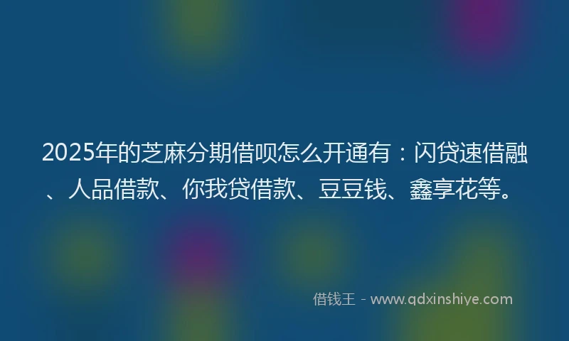 2025年的芝麻分期借呗怎么开通有：闪贷速借融、人品借款、你我贷借款、豆豆钱、鑫享花等。