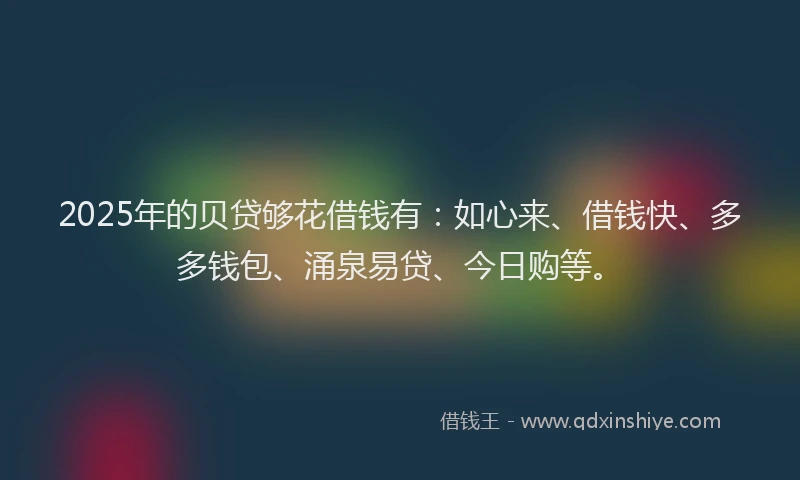 2025年的贝贷够花借钱有：如心来、借钱快、多多钱包、涌泉易贷、今日购等。
