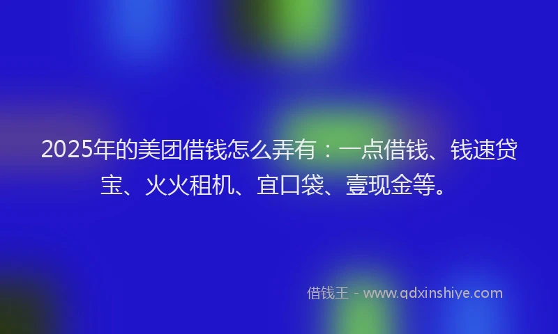 2025年的美团借钱怎么弄有：一点借钱、钱速贷宝、火火租机、宜口袋、壹现金等。