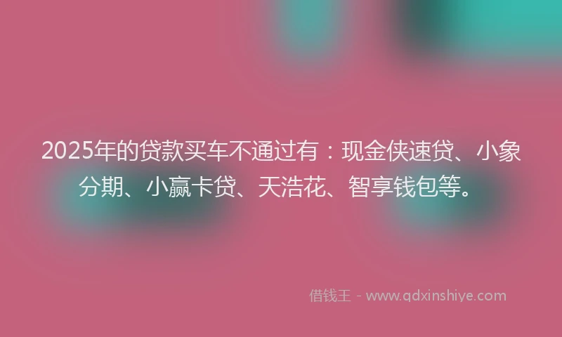2025年的贷款买车不通过有：现金侠速贷、小象分期、小赢卡贷、天浩花、智享钱包等。
