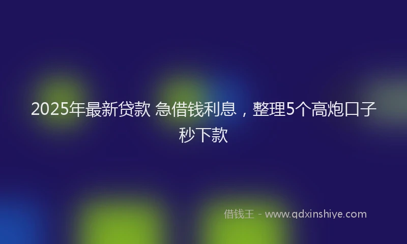 2025年最新贷款 急借钱利息，整理5个高炮口子秒下款