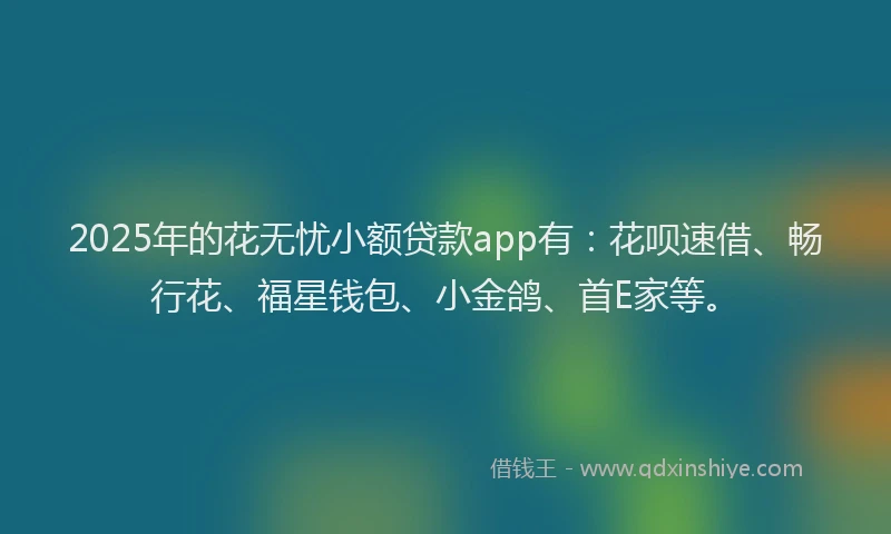 2025年的花无忧小额贷款app有：花呗速借、畅行花、福星钱包、小金鸽、首E家等。