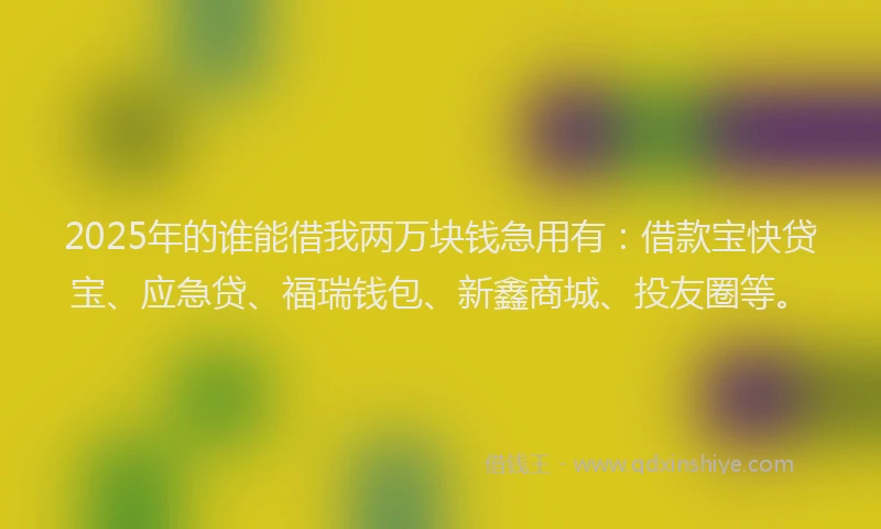 2025年的谁能借我两万块钱急用有：借款宝快贷宝、应急贷、福瑞钱包、新鑫商城、投友圈等。