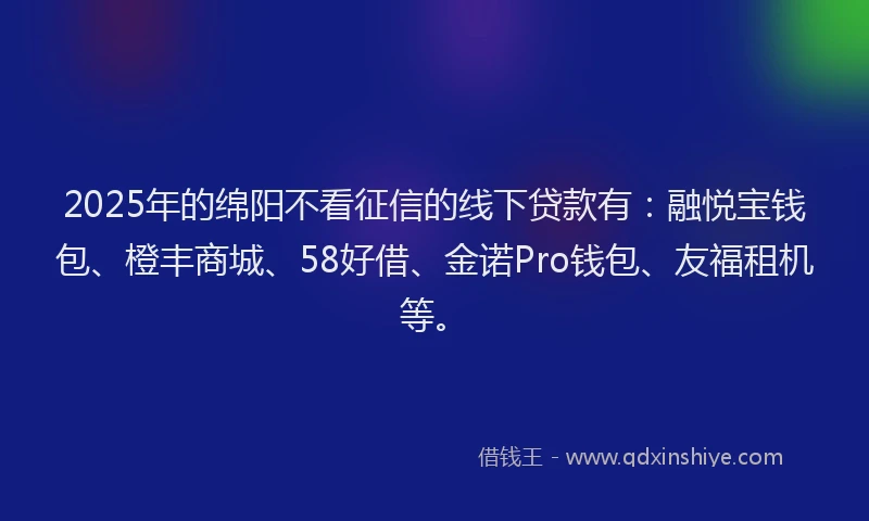 2025年的绵阳不看征信的线下贷款有：融悦宝钱包、橙丰商城、58好借、金诺Pro钱包、友福租机等。