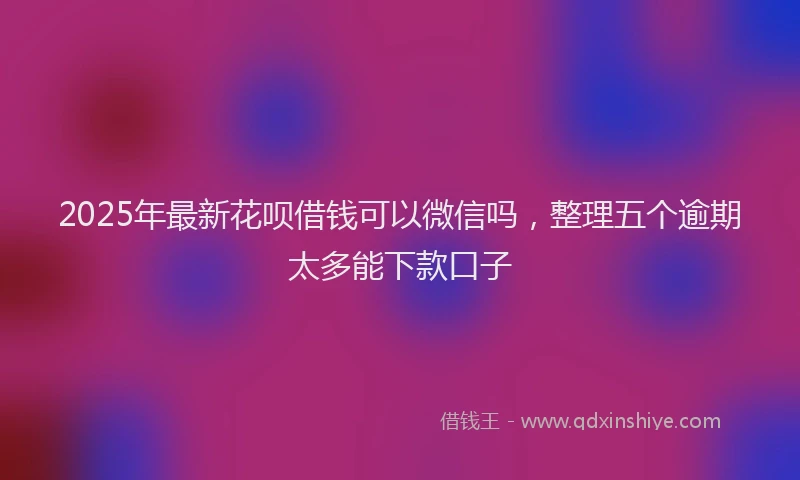 2025年最新花呗借钱可以微信吗，整理五个逾期太多能下款口子