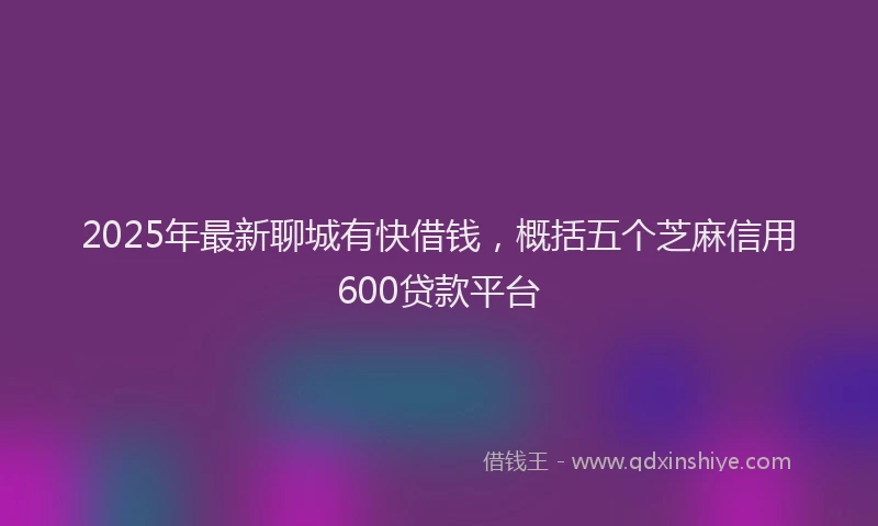 2025年最新聊城有快借钱，概括五个芝麻信用600贷款平台