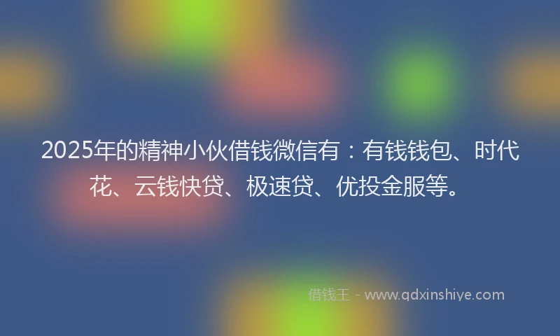 2025年的精神小伙借钱微信有：有钱钱包、时代花、云钱快贷、极速贷、优投金服等。