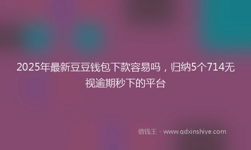 2025年最新豆豆钱包下款容易吗，归纳5个714无视逾期秒下的平台
