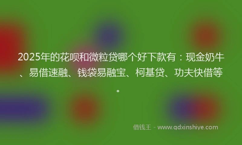 2025年的花呗和微粒贷哪个好下款有：现金奶牛、易借速融、钱袋易融宝、柯基贷、功夫快借等。