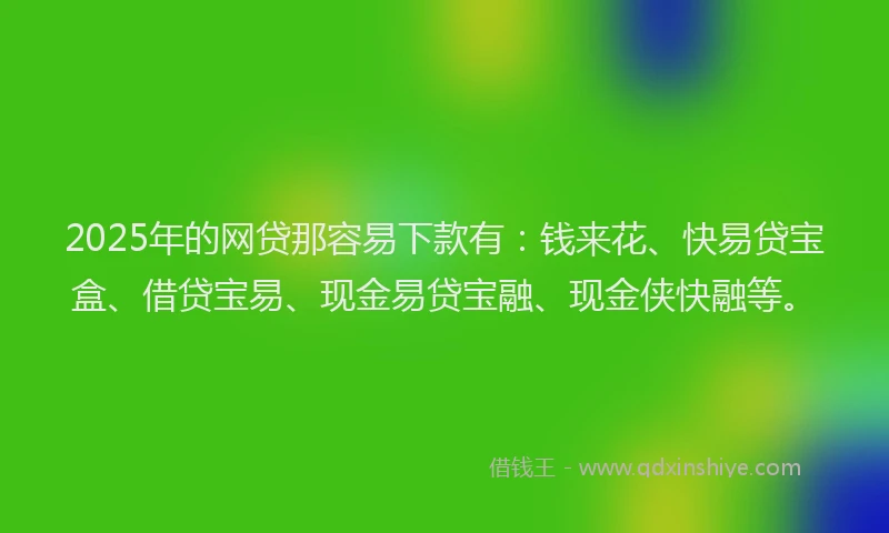2025年的网贷那容易下款有：钱来花、快易贷宝盒、借贷宝易、现金易贷宝融、现金侠快融等。
