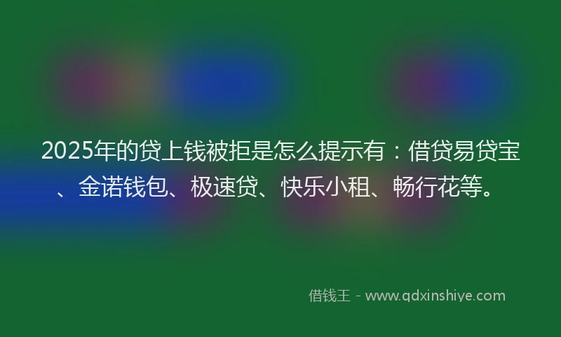 2025年的贷上钱被拒是怎么提示有：借贷易贷宝、金诺钱包、极速贷、快乐小租、畅行花等。