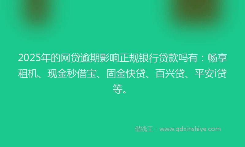 2025年的网贷逾期影响正规银行贷款吗有：畅享租机、现金秒借宝、固金快贷、百兴贷、平安i贷等。
