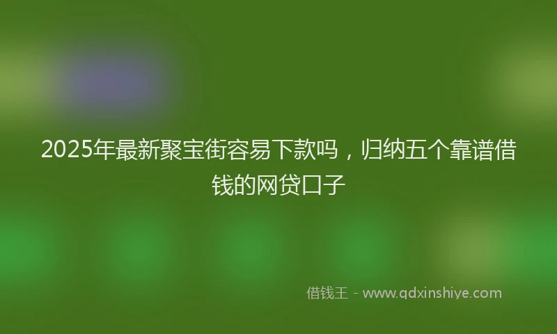 2025年最新聚宝街容易下款吗，归纳五个靠谱借钱的网贷口子