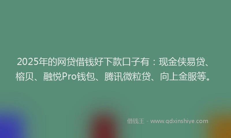 2025年的网贷借钱好下款口子有：现金侠易贷、榕贝、融悦Pro钱包、腾讯微粒贷、向上金服等。