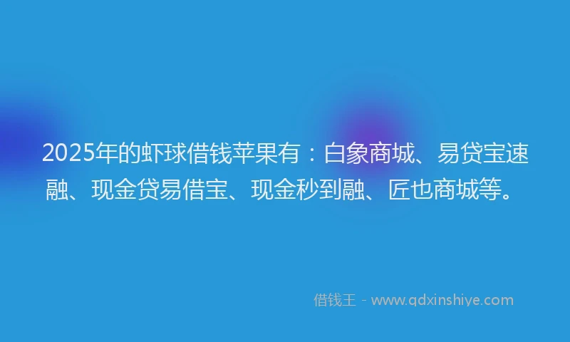 2025年的虾球借钱苹果有：白象商城、易贷宝速融、现金贷易借宝、现金秒到融、匠也商城等。