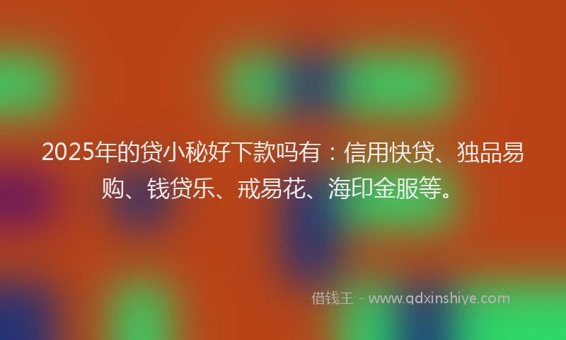 2025年的贷小秘好下款吗有：信用快贷、独品易购、钱贷乐、戒易花、海印金服等。