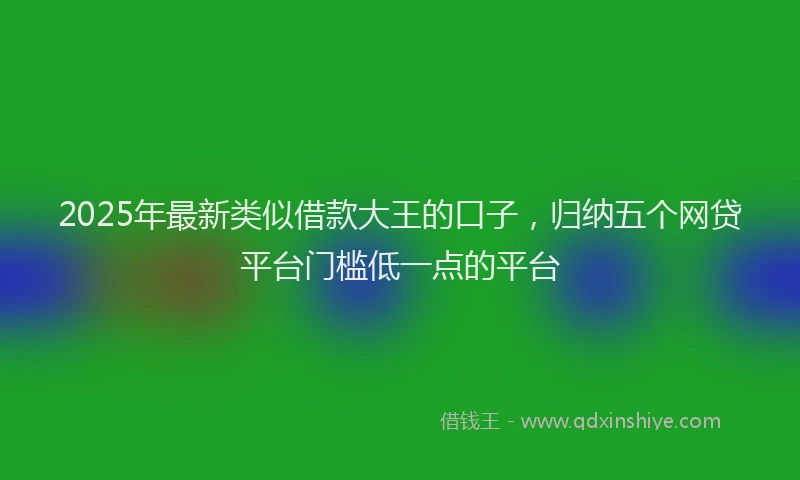 2025年最新类似借款大王的口子，归纳五个网贷平台门槛低一点的平台