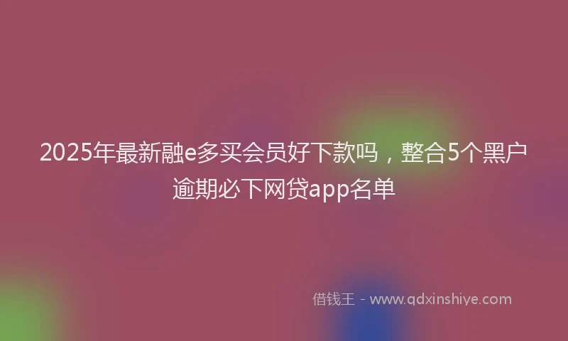 2025年最新融e多买会员好下款吗，整合5个黑户逾期必下网贷app名单
