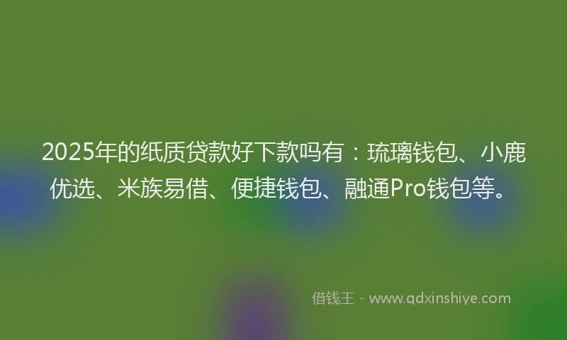 2025年的纸质贷款好下款吗有：琉璃钱包、小鹿优选、米族易借、便捷钱包、融通Pro钱包等。