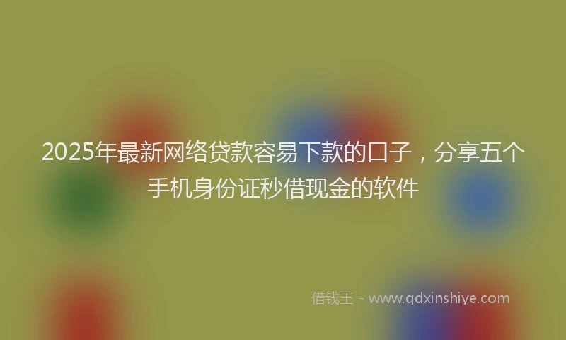 2025年最新网络贷款容易下款的口子，分享五个手机身份证秒借现金的软件
