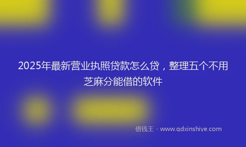 2025年最新营业执照贷款怎么贷，整理五个不用芝麻分能借的软件