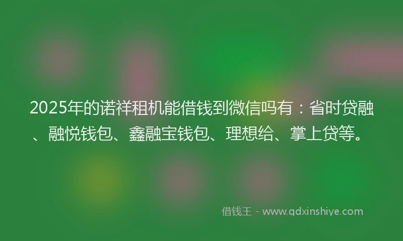 2025年的诺祥租机能借钱到微信吗有：省时贷融、融悦钱包、鑫融宝钱包、理想给、掌上贷等。