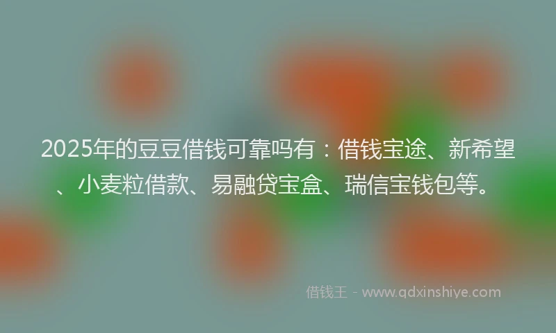 2025年的豆豆借钱可靠吗有：借钱宝途、新希望、小麦粒借款、易融贷宝盒、瑞信宝钱包等。