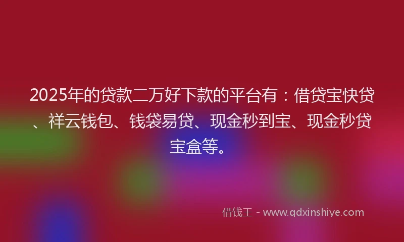 2025年的贷款二万好下款的平台有：借贷宝快贷、祥云钱包、钱袋易贷、现金秒到宝、现金秒贷宝盒等。