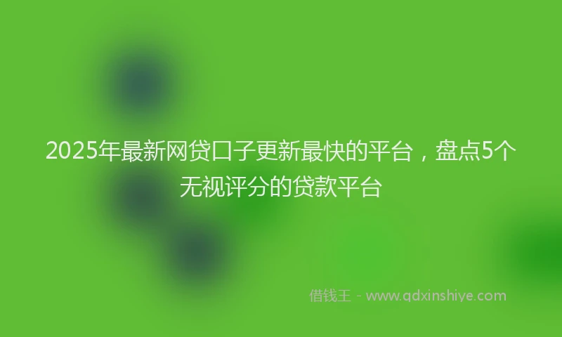 2025年最新网贷口子更新最快的平台，盘点5个无视评分的贷款平台