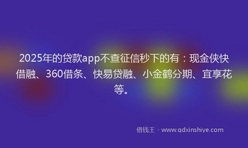 2025年的贷款app不查征信秒下的有：现金侠快借融、360借条、快易贷融、小金鹤分期、宜享花等。