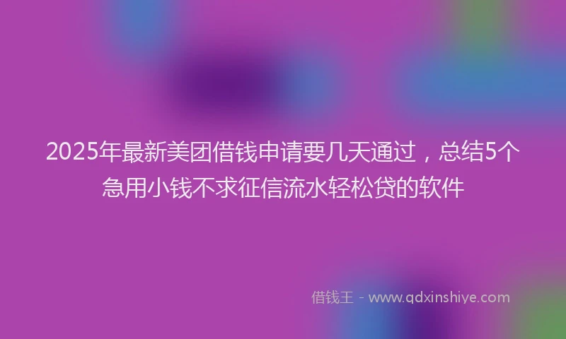 2025年最新美团借钱申请要几天通过，总结5个急用小钱不求征信流水轻松贷的软件