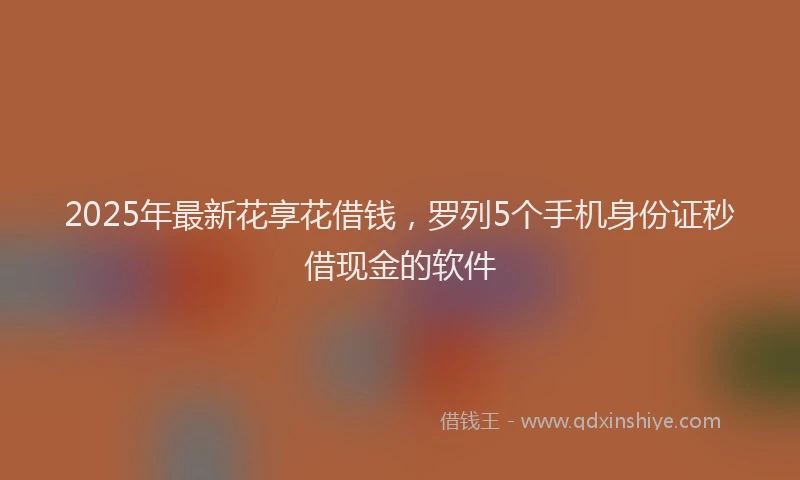2025年最新花享花借钱，罗列5个手机身份证秒借现金的软件